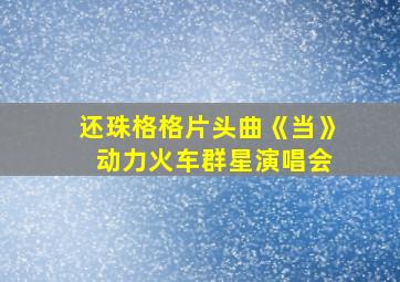 还珠格格片头曲《当》 动力火车群星演唱会